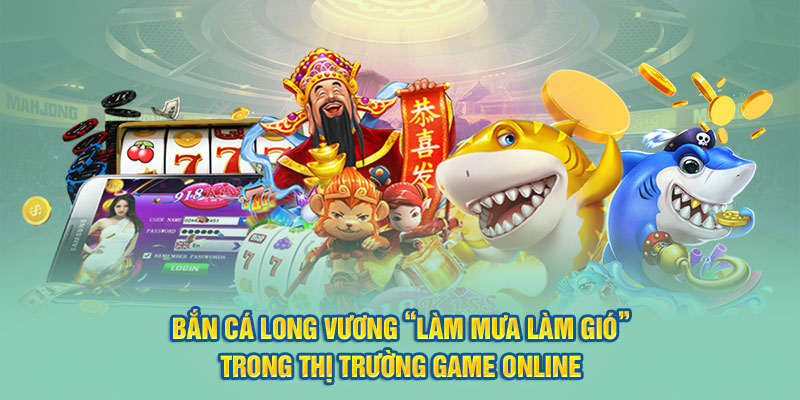 Bắn cá Long Vương “làm mưa làm gió” trong thị trường game online