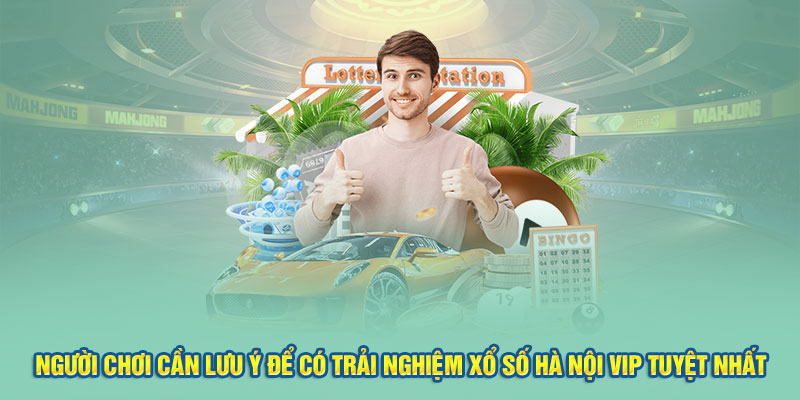 Người chơi cần lưu ý để có trải nghiệm xổ số Hà Nội Vip tuyệt nhất